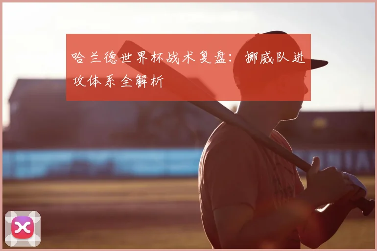哈兰德世界杯战术复盘：挪威队进攻体系全解析