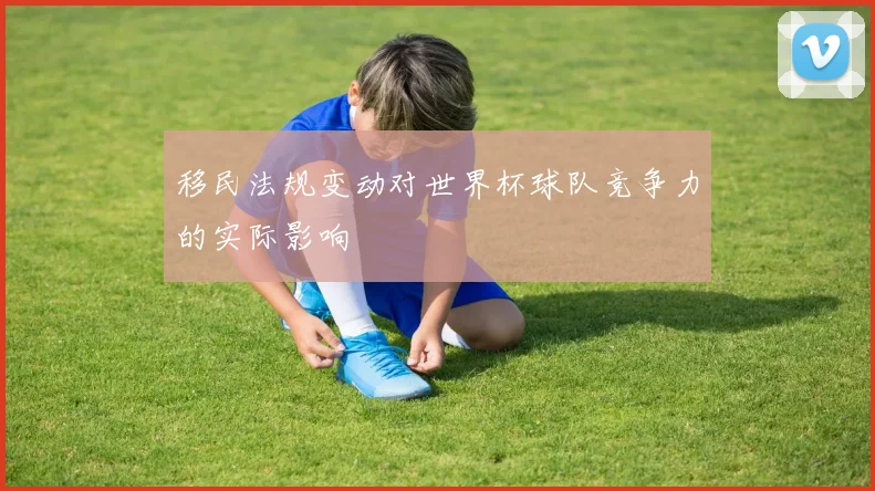 移民法规变动对世界杯球队竞争力的实际影响