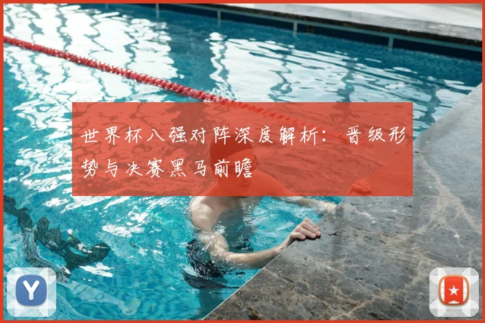 世界杯八强对阵深度解析：晋级形势与决赛黑马前瞻