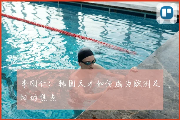 李刚仁：韩国天才如何成为欧洲足坛的焦点