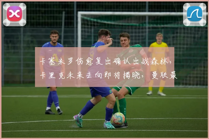 卡塞米罗伤愈复出确认出战森林，卡里克未来去向即将揭晓，曼联最新阵容解析