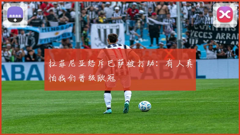 拉菲尼亚怒斥巴萨被打劫：有人真怕我们晋级欧冠