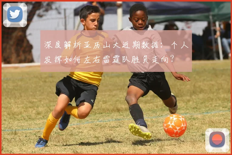 深度解析亚历山大近期数据：个人发挥如何左右雷霆队胜负走向？