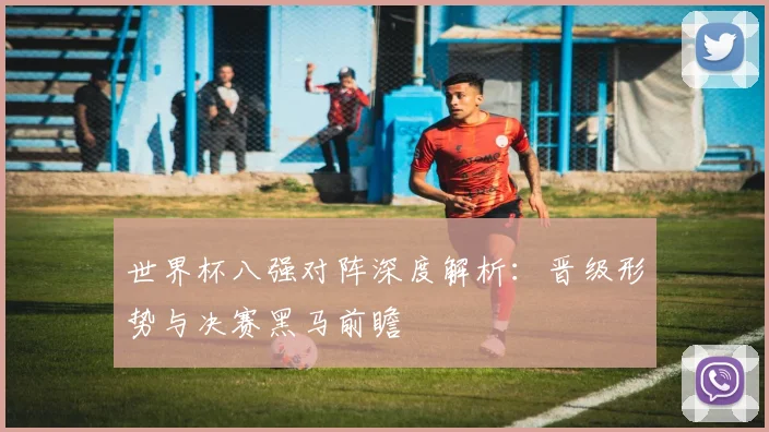 世界杯八强对阵深度解析：晋级形势与决赛黑马前瞻