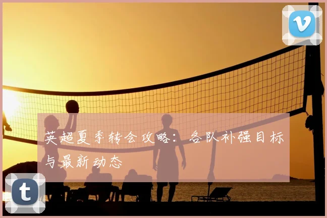 英超夏季转会攻略:各队补强目标与最新动态