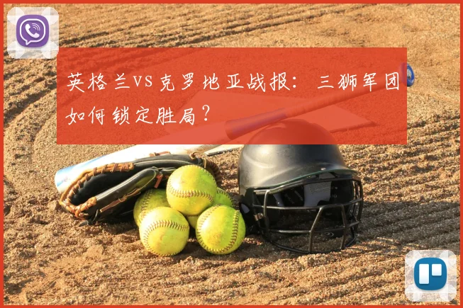英格兰vs克罗地亚战报：三狮军团如何锁定胜局？