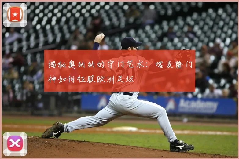 揭秘奥纳纳的守门艺术:喀麦隆门神如何征服欧洲足坛