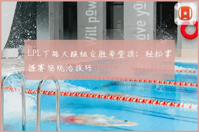 LPL下路火猴组合胜率登顶:轻松掌握赛场统治技巧