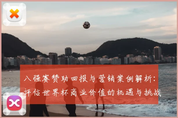 八强赛赞助回报与营销案例解析：评估世界杯商业价值的机遇与挑战