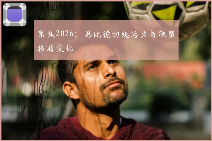 聚焦2026：恩比德的统治力与联盟格局变化