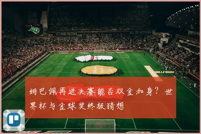 姆巴佩再进决赛能否双金加身？世界杯与金球奖终极猜想