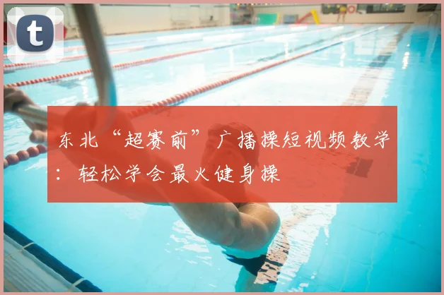 东北“超赛前”广播操短视频教学：轻松学会最火健身操