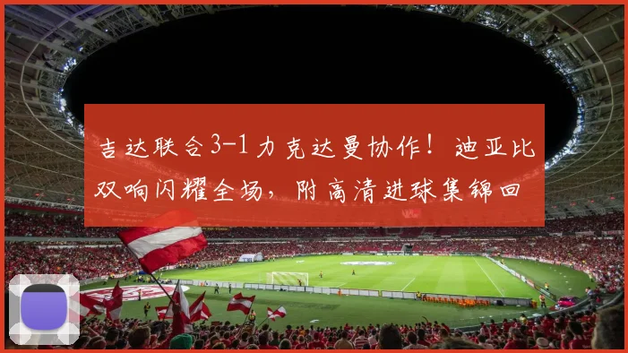 吉达联合3-1力克达曼协作！迪亚比双响闪耀全场，附高清进球集锦回顾