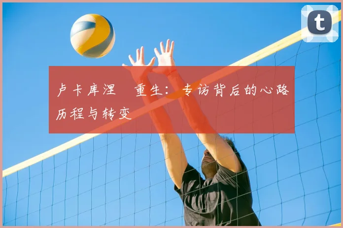 卢卡库涅槃重生:专访背后的心路历程与转变