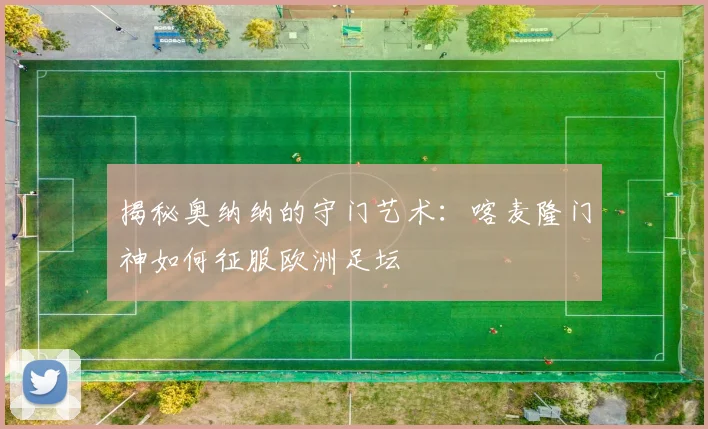 揭秘奥纳纳的守门艺术：喀麦隆门神如何征服欧洲足坛