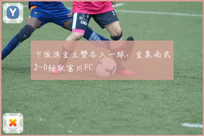 卞俊洙金主赞各入一球，金泉尚武2-0轻取富川FC