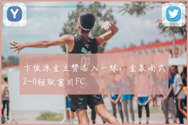 卞俊洙金主赞各入一球，金泉尚武2-0轻取富川FC
