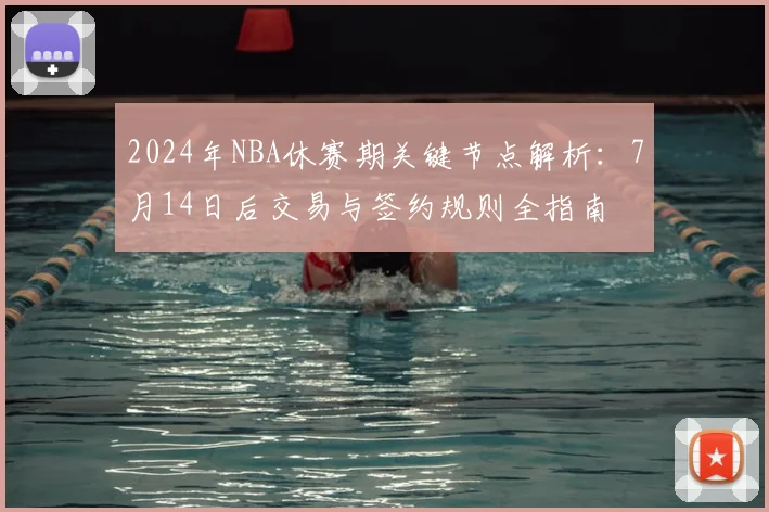 2024年NBA休赛期关键节点解析：7月14日后交易与签约规则全指南