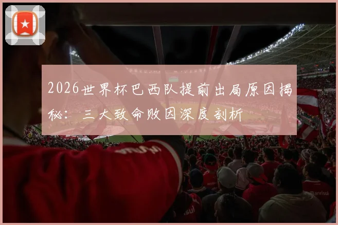 2026世界杯巴西队提前出局原因揭秘：三大致命败因深度剖析