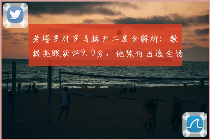 劳塔罗对罗马梅开二度全解析：数据亮眼获评9.0分，他凭何当选全场最佳？