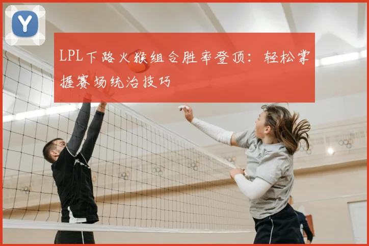 LPL下路火猴组合胜率登顶:轻松掌握赛场统治技巧