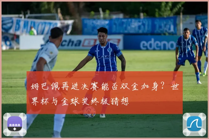 姆巴佩再进决赛能否双金加身?世界杯与金球奖终极猜想