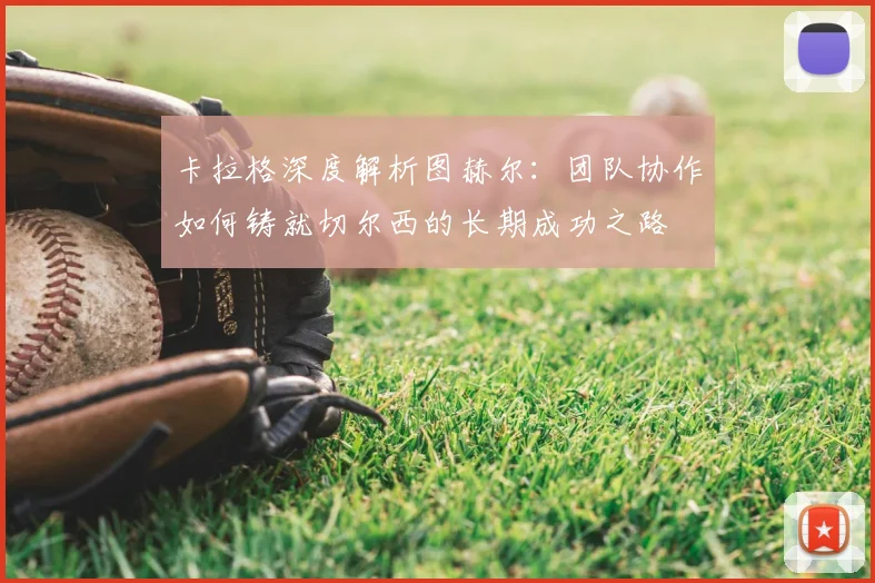 卡拉格深度解析图赫尔：团队协作如何铸就切尔西的长期成功之路