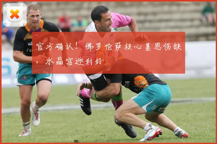 官方确认！佛罗伦萨核心基恩伤缺，水晶宫迎利好