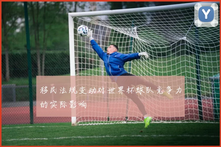 移民法规变动对世界杯球队竞争力的实际影响